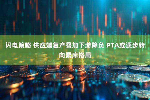 闪电策略 供应端复产叠加下游降负 PTA或逐步转向累库格局