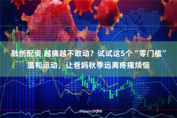 融创配资 越痛越不敢动？试试这5个“零门槛”温和运动，让爸妈秋季远离疼痛烦恼