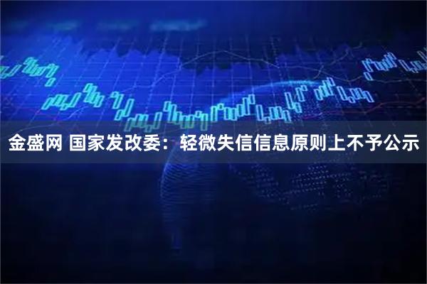 金盛网 国家发改委:轻微失信信息原则上不予公示