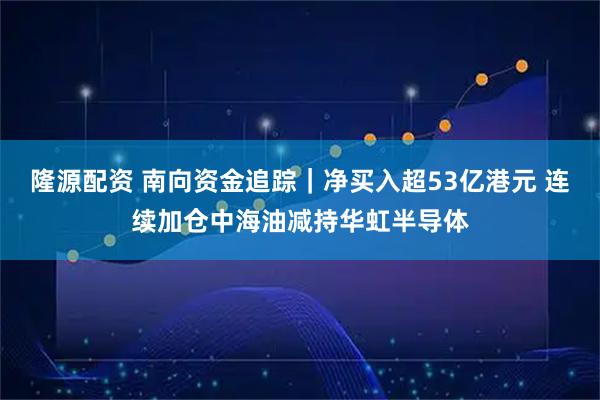 隆源配资 南向资金追踪|净买入超53亿港元 连续加仓中海油减持华虹半导体