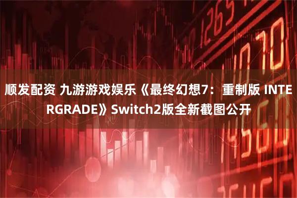 顺发配资 九游游戏娱乐《最终幻想7:重制版 INTERGRADE》Switch2版全新截图公开