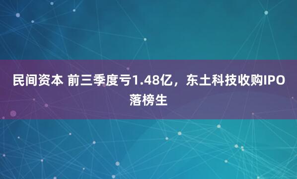 民间资本 前三季度亏1.48亿,东土科技收购IPO落榜生
