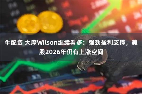 牛配资 大摩Wilson继续看多：强劲盈利支撑，美股2026年仍有上涨空间