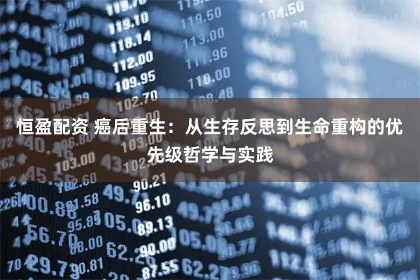 恒盈配资 癌后重生:从生存反思到生命重构的优先级哲学与实践