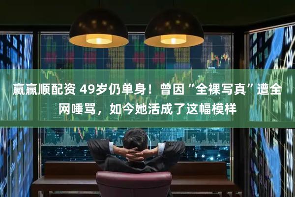 赢赢顺配资 49岁仍单身!曾因“全裸写真”遭全网唾骂,如今她活成了这幅模样