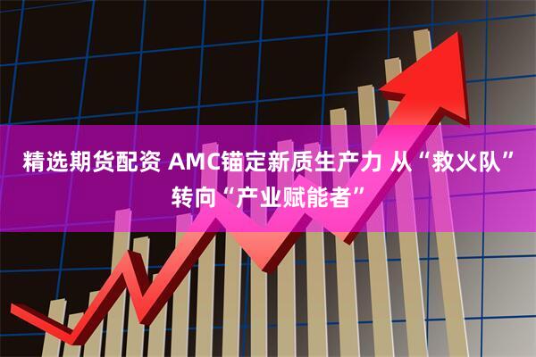 精选期货配资 AMC锚定新质生产力 从“救火队”转向“产业赋能者”