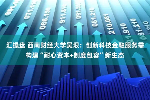 汇操盘 西南财经大学吴垠:创新科技金融服务需构建“耐心资本+制度包容”新生态