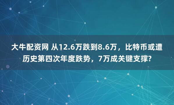 大牛配资网 从12.6万跌到8.6万,比特币或遭历史第四次年度跌势,7万成关键支撑?