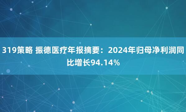 319策略 振德医疗年报摘要：2024年归母净利润同比增长94.14%