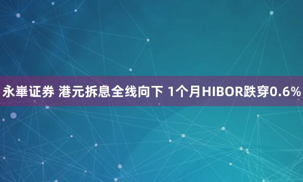 永崋证券 港元拆息全线向下 1个月HIBOR跌穿0.6%