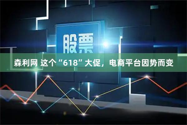 森利网 这个“618”大促,电商平台因势而变