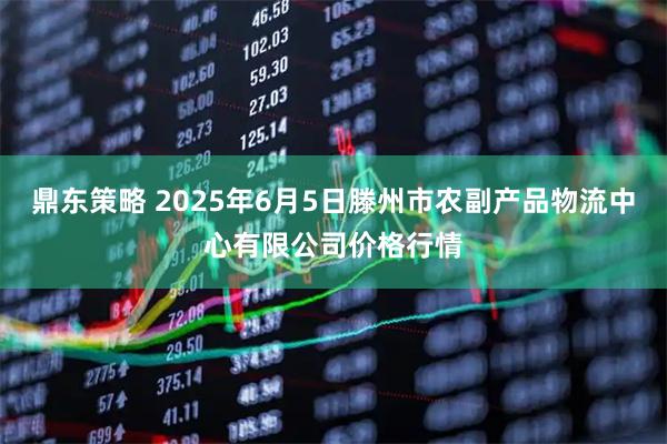 鼎东策略 2025年6月5日滕州市农副产品物流中心有限公司价格行情
