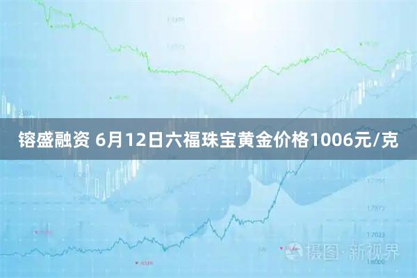 镕盛融资 6月12日六福珠宝黄金价格1006元/克