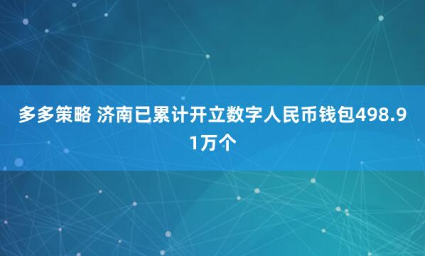 多多策略 济南已累计开立数字人民币钱包498.91万个
