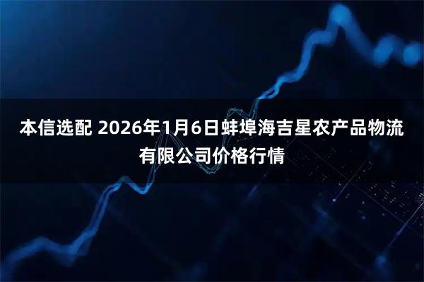 本信选配 2026年1月6日蚌埠海吉星农产品物流有限公司价格行情