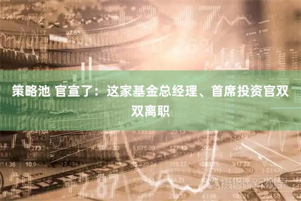 策略池 官宣了：这家基金总经理、首席投资官双双离职