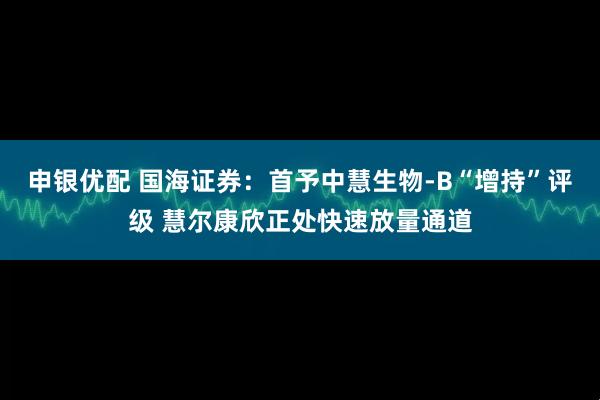 申银优配 国海证券：首予中慧生物-B“增持”评级 慧尔康欣正处快速放量通道
