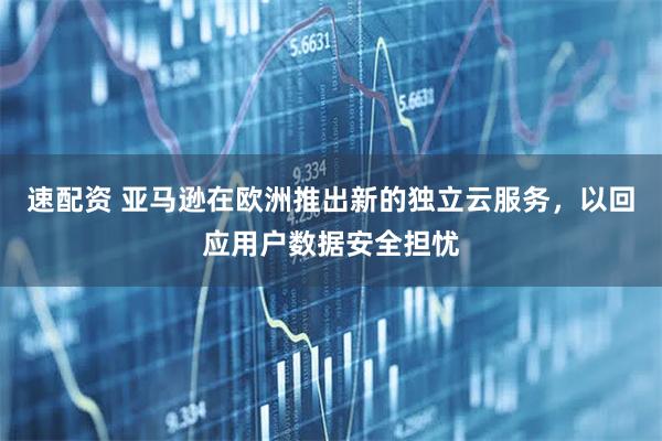速配资 亚马逊在欧洲推出新的独立云服务，以回应用户数据安全担忧