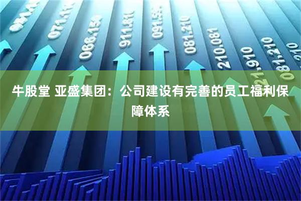 牛股堂 亚盛集团：公司建设有完善的员工福利保障体系