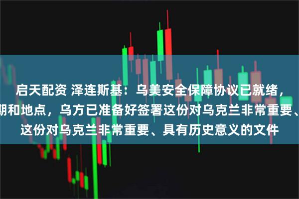 启天配资 泽连斯基：乌美安全保障协议已就绪，正在等特朗普确定日期和地点，乌方已准备好签署这份对乌克兰非常重要、具有历史意义的文件