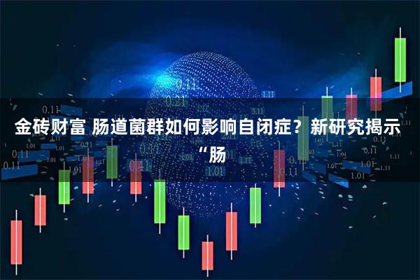 金砖财富 肠道菌群如何影响自闭症？新研究揭示 “肠
