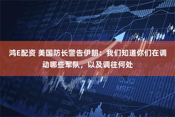 鸿E配资 美国防长警告伊朗：我们知道你们在调动哪些军队，以及调往何处