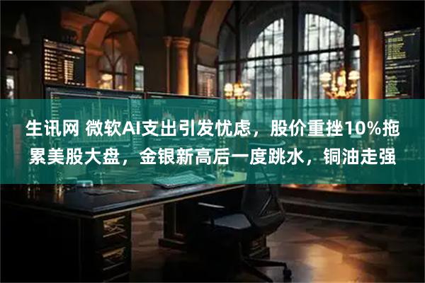 生讯网 微软AI支出引发忧虑，股价重挫10%拖累美股大盘，金银新高后一度跳水，铜油走强