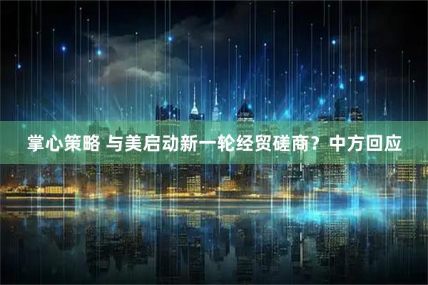 掌心策略 与美启动新一轮经贸磋商？中方回应