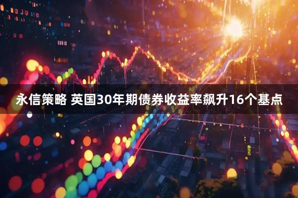 永信策略 英国30年期债券收益率飙升16个基点