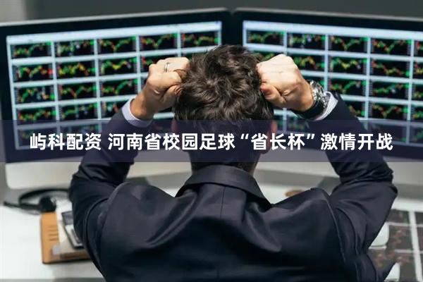 屿科配资 河南省校园足球“省长杯”激情开战