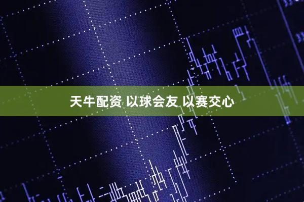 天牛配资 以球会友 以赛交心