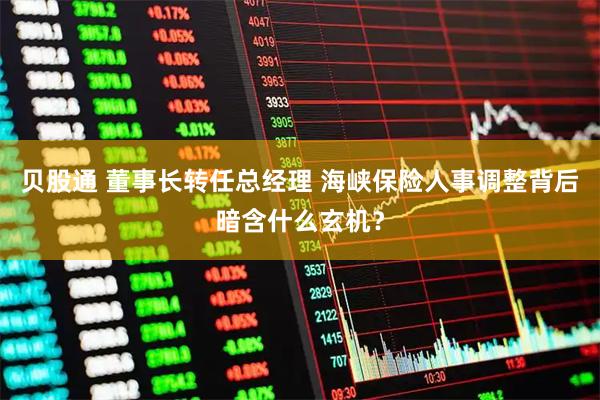 贝股通 董事长转任总经理 海峡保险人事调整背后暗含什么玄机？