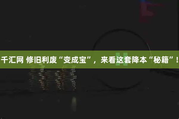 千汇网 修旧利废“变成宝”，来看这套降本“秘籍”！